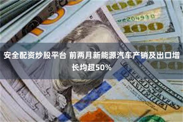 安全配资炒股平台 前两月新能源汽车产销及出口增长均超50%