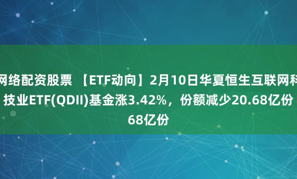 网络配资股票 【ETF动向】2月10日华夏恒生互联网科技业ETF(QDII)基金涨3.42%，份额减少20.68亿份