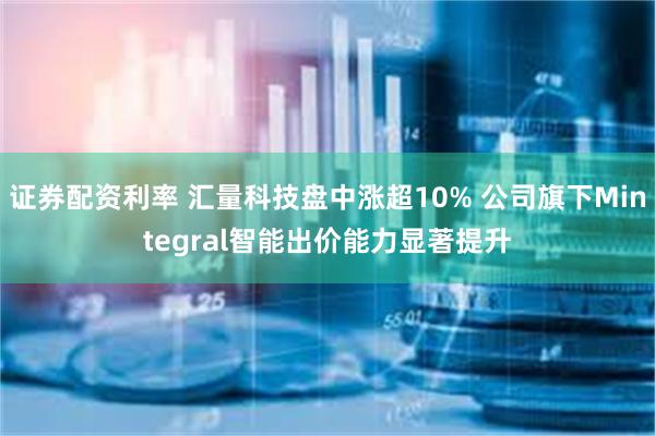 证券配资利率 汇量科技盘中涨超10% 公司旗下Mintegral智能出价能力显著提升