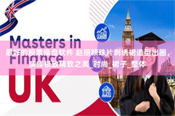 最好的股票操盘软件 赵丽颖珠片刺绣裙造型出圈，演绎极致精致之美_时尚_裙子_整体