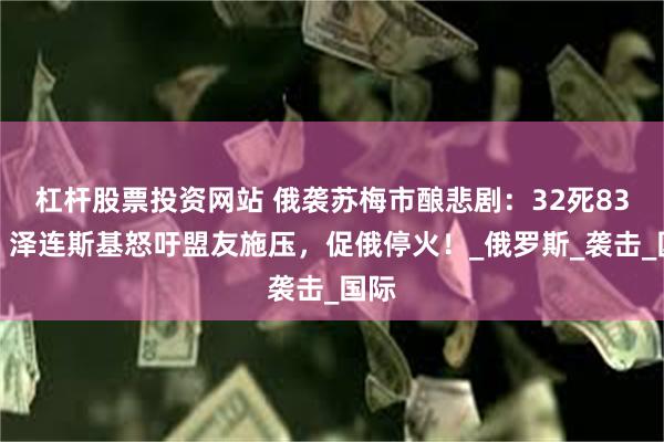 杠杆股票投资网站 俄袭苏梅市酿悲剧：32死83伤！泽连斯基怒吁盟友施压，促俄停火！_俄罗斯_袭击_国际