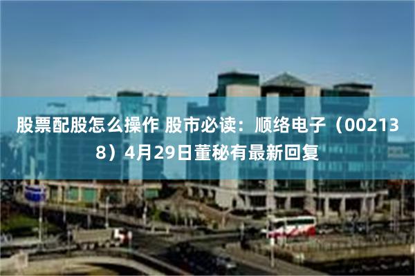 股票配股怎么操作 股市必读：顺络电子（002138）4月29日董秘有最新回复