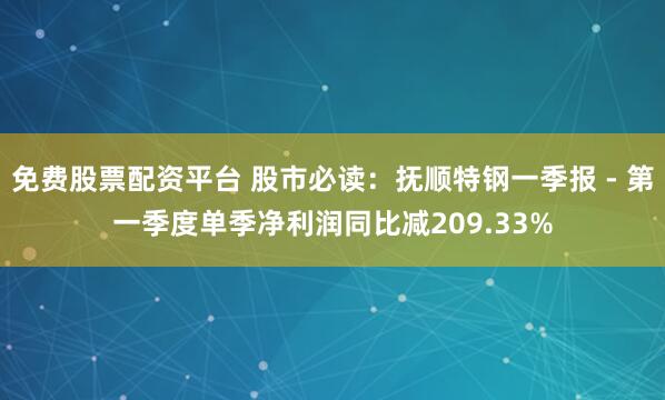 免费股票配资平台 股市必读：抚顺特钢一季报 - 第一季度单季净利润同比减209.33%