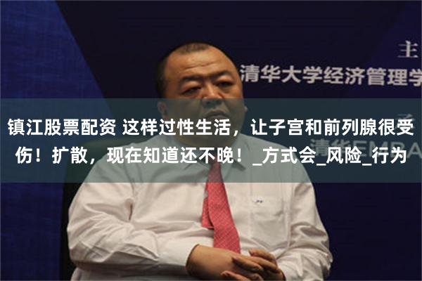 镇江股票配资 这样过性生活，让子宫和前列腺很受伤！扩散，现在知道还不晚！_方式会_风险_行为