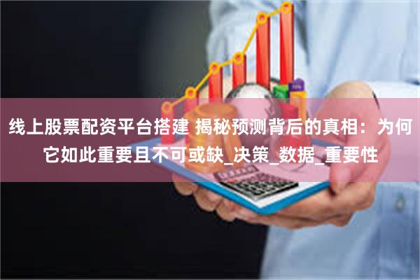 线上股票配资平台搭建 揭秘预测背后的真相：为何它如此重要且不可或缺_决策_数据_重要性