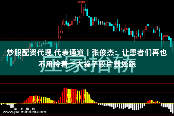 炒股配资代理 代表通道丨张俊杰：让患者们再也不用拎着一大袋子胶片到处跑