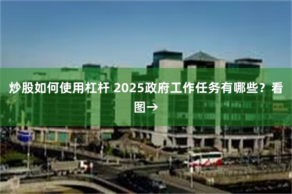炒股如何使用杠杆 2025政府工作任务有哪些？看图→