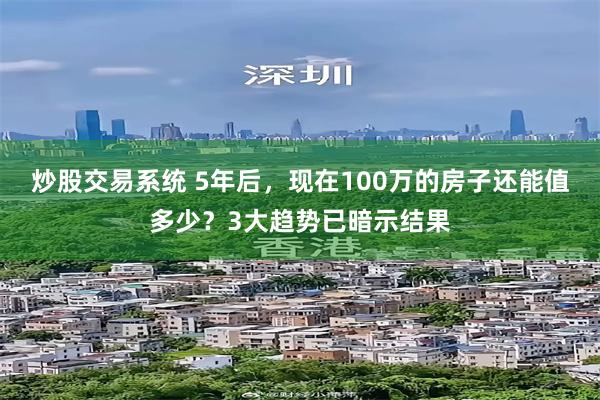 炒股交易系统 5年后，现在100万的房子还能值多少？3大趋势已暗示结果