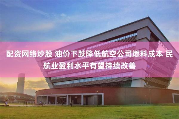 配资网络炒股 油价下跌降低航空公司燃料成本 民航业盈利水平有望持续改善