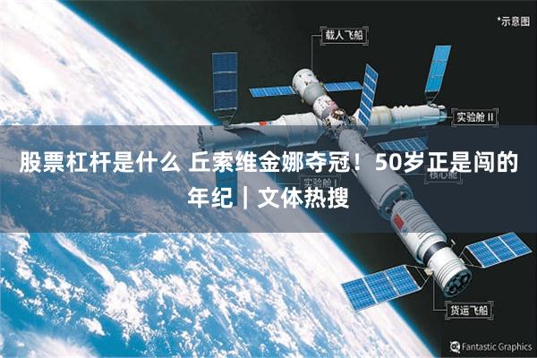 股票杠杆是什么 丘索维金娜夺冠！50岁正是闯的年纪｜文体热搜