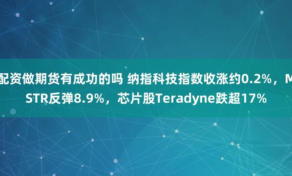 配资做期货有成功的吗 纳指科技指数收涨约0.2%，MSTR反弹8.9%，芯片股Teradyne跌超17%