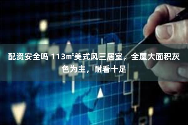 配资安全吗 113㎡美式风三居室，全屋大面积灰色为主，耐看十足