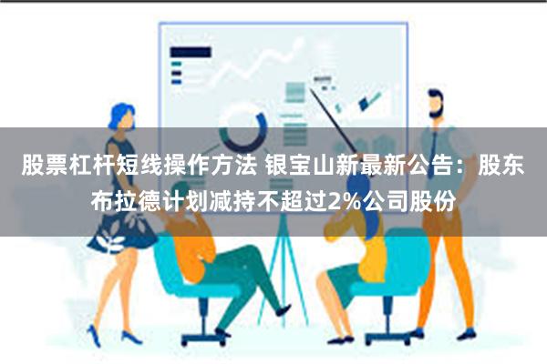 股票杠杆短线操作方法 银宝山新最新公告：股东布拉德计划减持不超过2%公司股份