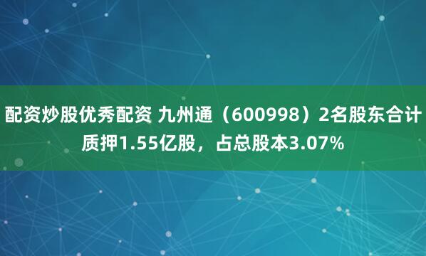 配资炒股优秀配资 九州通（600998）2名股东合计质押1.55亿股，占总股本3.07%
