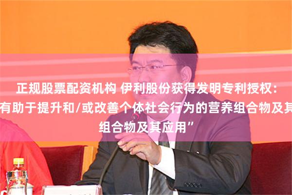 正规股票配资机构 伊利股份获得发明专利授权：“一种有助于提升和/或改善个体社会行为的营养组合物及其应用”