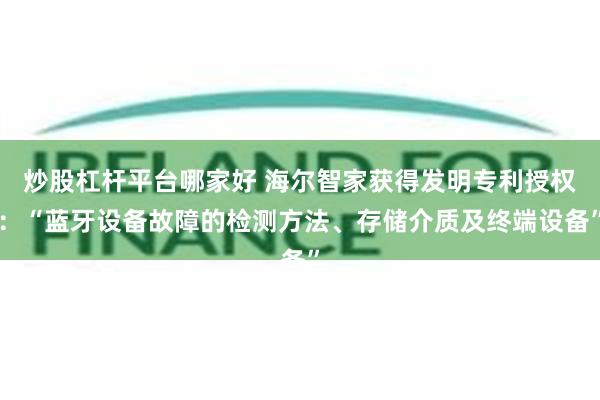 炒股杠杆平台哪家好 海尔智家获得发明专利授权：“蓝牙设备故障的检测方法、存储介质及终端设备”