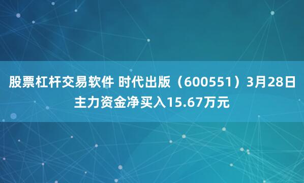 股票杠杆交易软件 时代出版（600551）3月28日主力资金净买入15.67万元