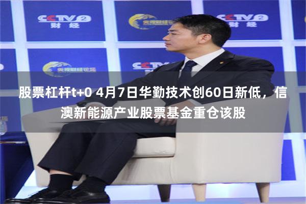 股票杠杆t+0 4月7日华勤技术创60日新低，信澳新能源产业股票基金重仓该股
