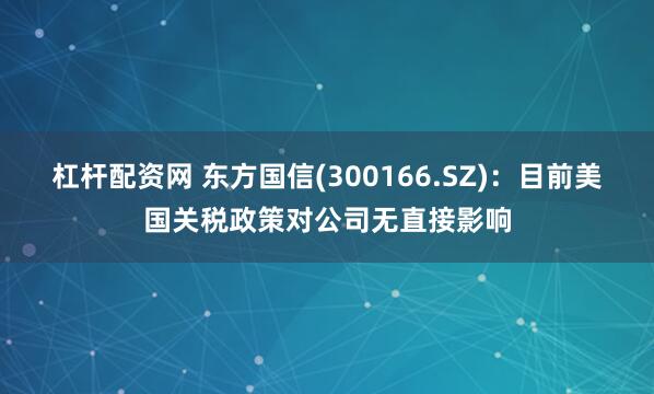 杠杆配资网 东方国信(300166.SZ)：目前美国关税政策对公司无直接影响