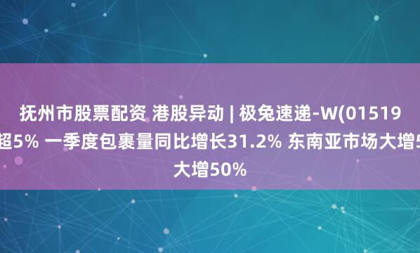抚州市股票配资 港股异动 | 极兔速递-W(01519)涨超5% 一季度包裹量同比增长31.2% 东南亚市场大增50%