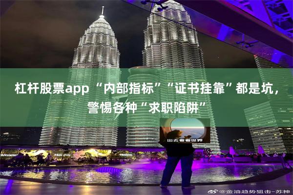 杠杆股票app “内部指标”“证书挂靠”都是坑，警惕各种“求职陷阱”