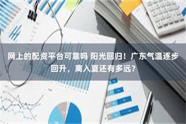 网上的配资平台可靠吗 阳光回归！广东气温逐步回升，离入夏还有多远？
