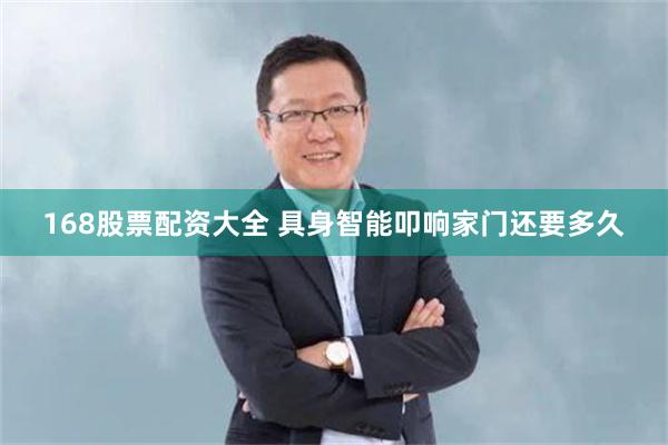 168股票配资大全 具身智能叩响家门还要多久