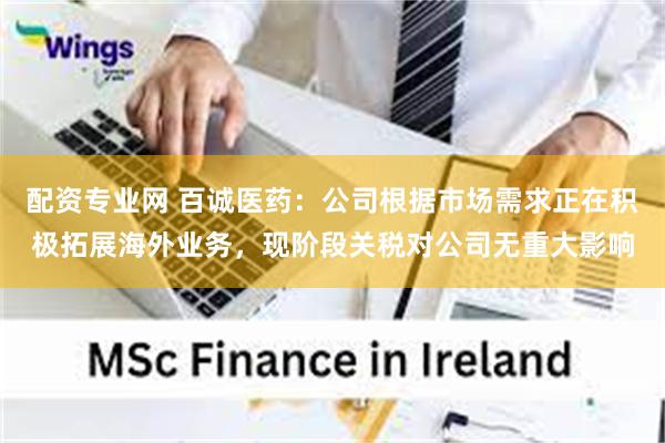 配资专业网 百诚医药：公司根据市场需求正在积极拓展海外业务，现阶段关税对公司无重大影响