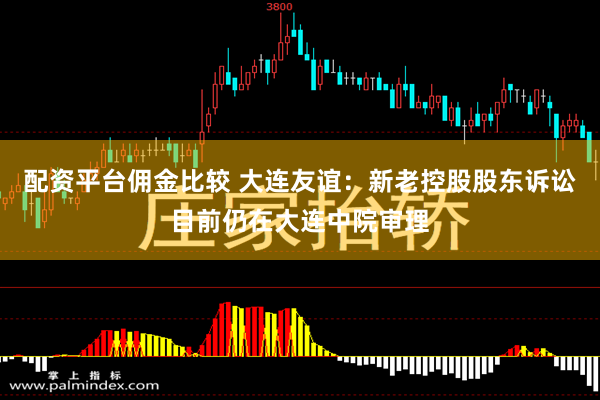 配资平台佣金比较 大连友谊：新老控股股东诉讼目前仍在大连中院审理