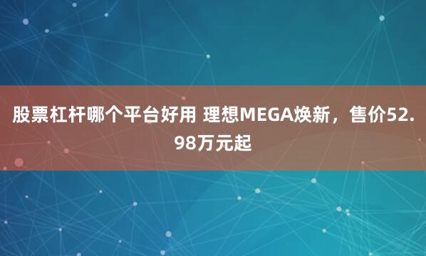 股票杠杆哪个平台好用 理想MEGA焕新，售价52.98万元起