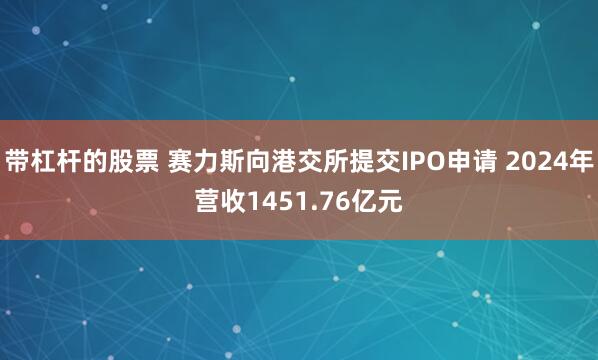 带杠杆的股票 赛力斯向港交所提交IPO申请 2024年营收1451.76亿元