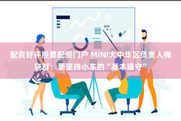 配资好评股票配资门户 MINI大中华区负责人梅晓群：要坚持小车的“基本操守”