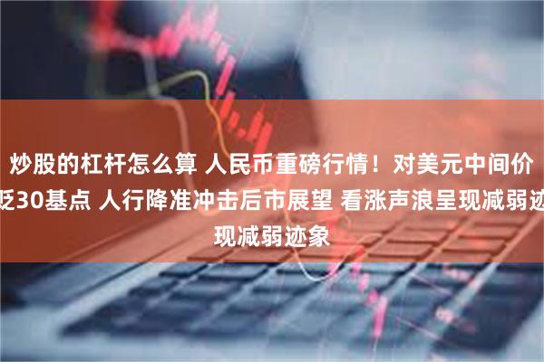 炒股的杠杆怎么算 人民币重磅行情！对美元中间价调贬30基点 人行降准冲击后市展望 看涨声浪呈现减弱迹象