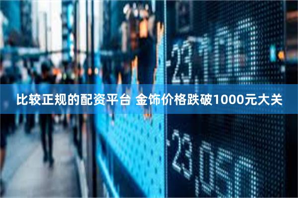 比较正规的配资平台 金饰价格跌破1000元大关