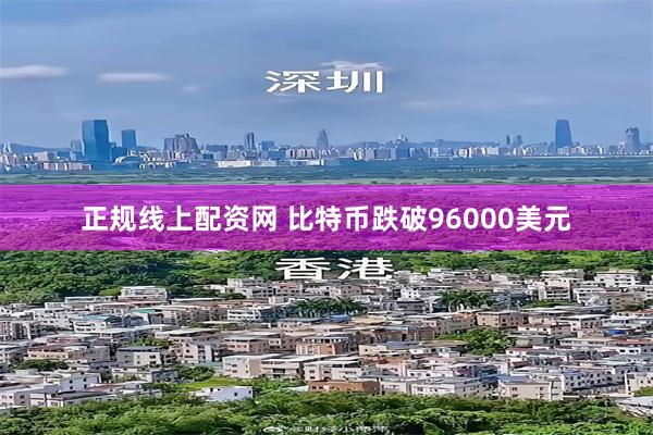 正规线上配资网 比特币跌破96000美元