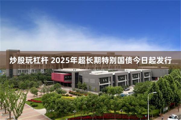 炒股玩杠杆 2025年超长期特别国债今日起发行