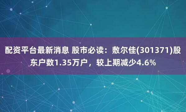 配资平台最新消息 股市必读：敷尔佳(301371)股东户数1.35万户，较上期减少4.6%