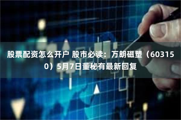 股票配资怎么开户 股市必读：万朗磁塑（603150）5月7日董秘有最新回复