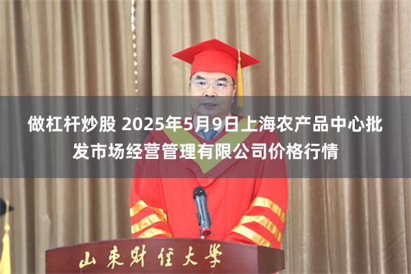 做杠杆炒股 2025年5月9日上海农产品中心批发市场经营管理有限公司价格行情