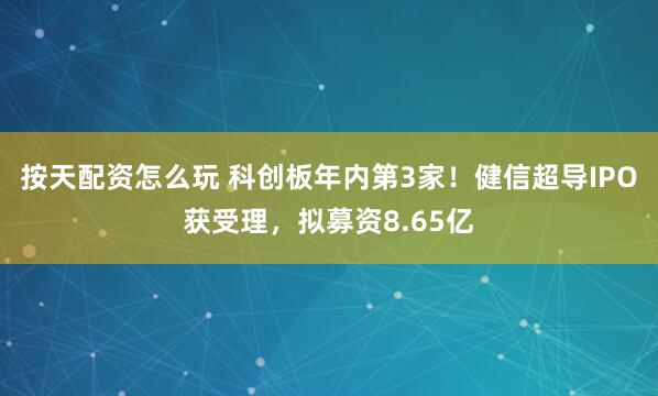 按天配资怎么玩 科创板年内第3家！健信超导IPO获受理，拟募资8.65亿