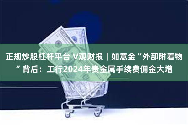 正规炒股杠杆平台 V观财报｜如意金“外部附着物”背后：工行2024年贵金属手续费佣金大增