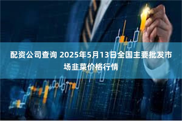 配资公司查询 2025年5月13日全国主要批发市场韭菜价格行情