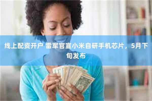 线上配资开户 雷军官宣小米自研手机芯片，5月下旬发布