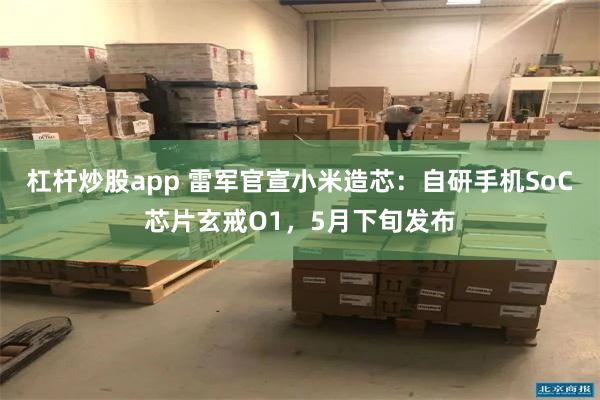 杠杆炒股app 雷军官宣小米造芯：自研手机SoC芯片玄戒O1，5月下旬发布
