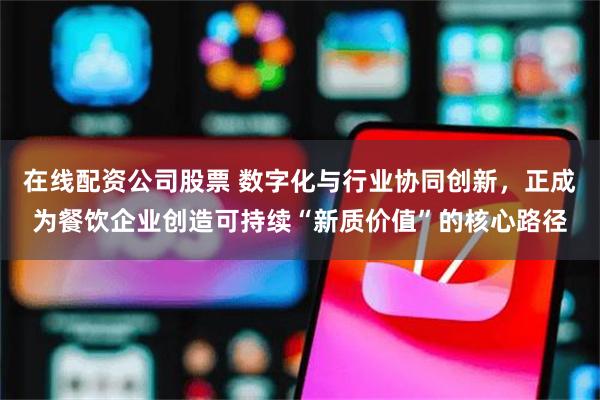 在线配资公司股票 数字化与行业协同创新，正成为餐饮企业创造可持续“新质价值”的核心路径