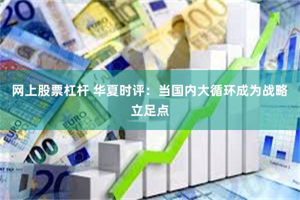 网上股票杠杆 华夏时评：当国内大循环成为战略立足点