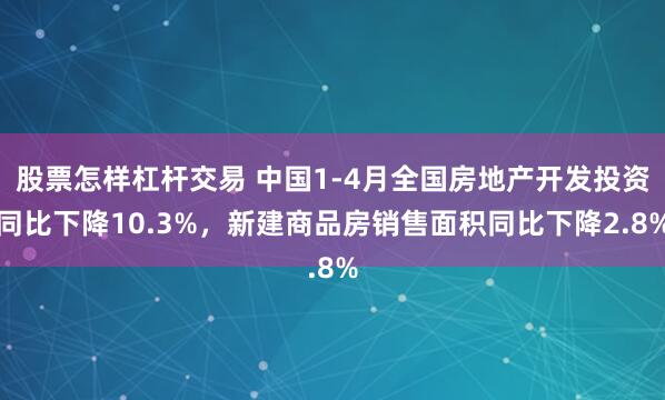 股票怎样杠杆交易 中国1-4月全国房地产开发投资同比下降10.3%，新建商品房销售面积同比下降2.8%