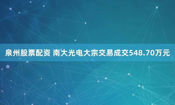 泉州股票配资 南大光电大宗交易成交548.70万元