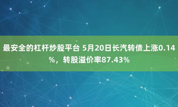最安全的杠杆炒股平台 5月20日长汽转债上涨0.14%，转股溢价率87.43%
