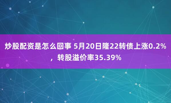 炒股配资是怎么回事 5月20日隆22转债上涨0.2%，转股溢价率35.39%